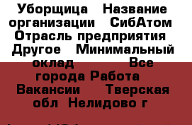 Уборщица › Название организации ­ СибАтом › Отрасль предприятия ­ Другое › Минимальный оклад ­ 8 500 - Все города Работа » Вакансии   . Тверская обл.,Нелидово г.